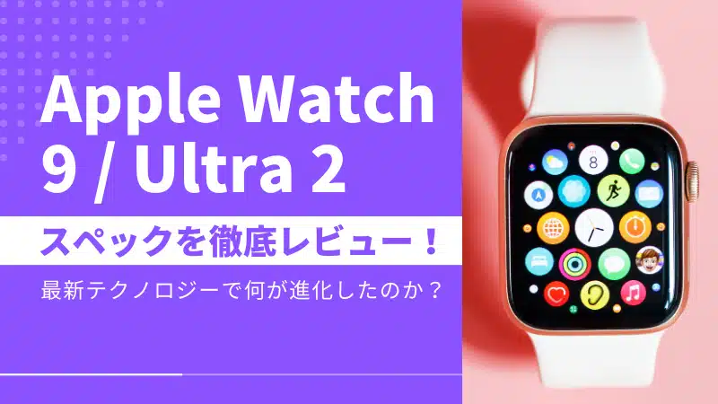 Apple Watch 9/Apple Watch Ultra 2 スペックを徹底レビュー!最新テクノロジーで一体何が進化したのか?